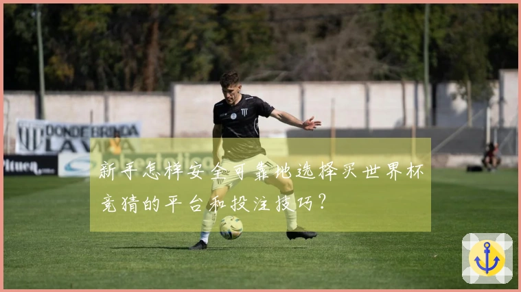 新手怎样安全可靠地选择买世界杯竞猜的平台和投注技巧？
