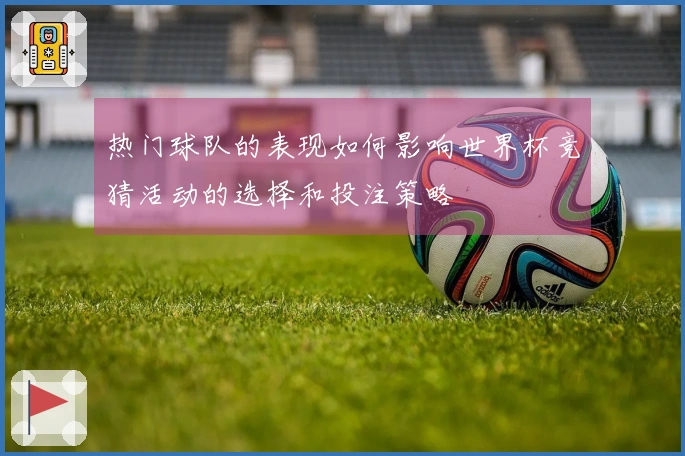 热门球队的表现如何影响世界杯竞猜活动的选择和投注策略