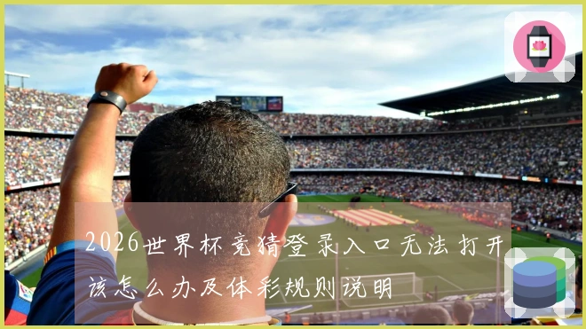 2026世界杯竞猜登录入口无法打开该怎么办及体彩规则说明