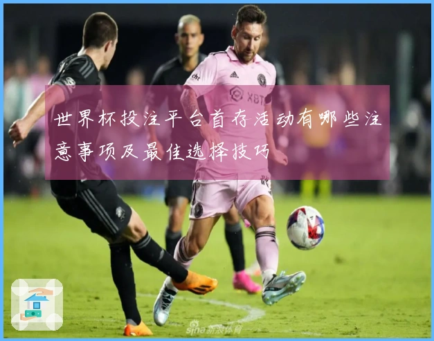 世界杯投注平台首存活动有哪些注意事项及最佳选择技巧