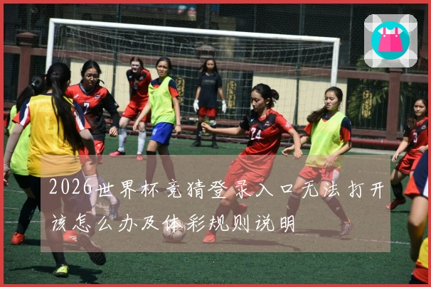 2026世界杯竞猜登录入口无法打开该怎么办及体彩规则说明