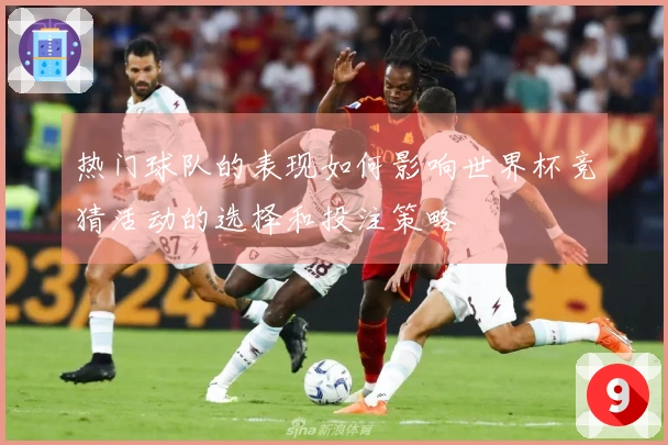 热门球队的表现如何影响世界杯竞猜活动的选择和投注策略