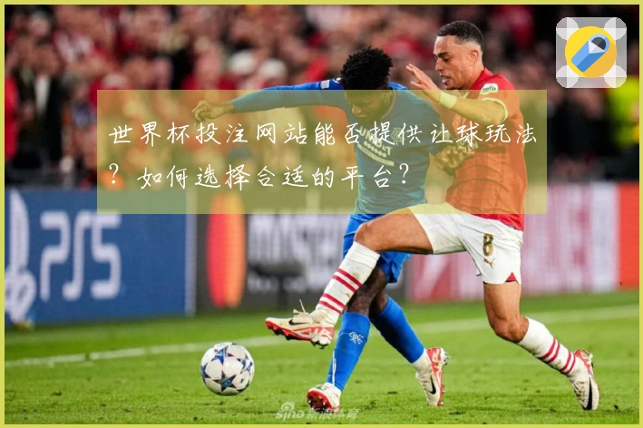 世界杯投注网站能否提供让球玩法？如何选择合适的平台？
